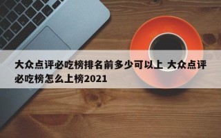 大众点评必吃榜排名前多少可以上 大众点评必吃榜怎么上榜2021