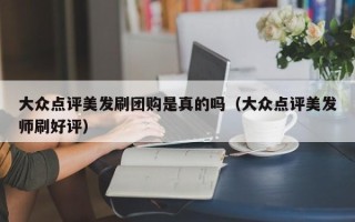 大众点评美发刷团购是真的吗（大众点评美发师刷好评）