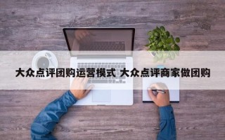 大众点评团购运营模式 大众点评商家做团购