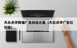 大众点评商铺广告投放方案（大众点评广告位价格）