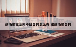 商场签完合同不给合同怎么办 跟商场签合同