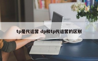 tp是代运营 dp和tp代运营的区别