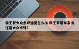 霸王餐大众点评运营怎么样 霸王餐是商家抽还是大众点评?