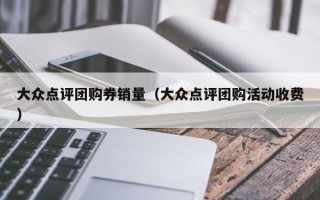 大众点评团购券销量（大众点评团购活动收费）