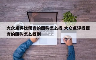 大众点评找便宜的团购怎么找 大众点评找便宜的团购怎么找到