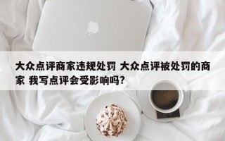 大众点评商家违规处罚 大众点评被处罚的商家 我写点评会受影响吗?