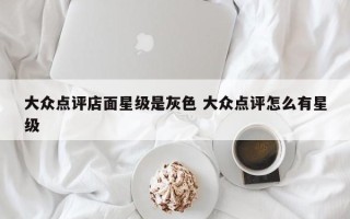 大众点评店面星级是灰色 大众点评怎么有星级