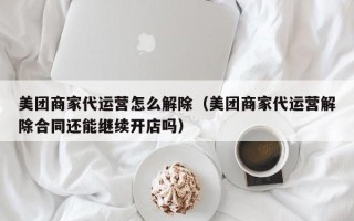 美团商家代运营怎么解除（美团商家代运营解除合同还能继续开店吗）