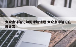 大众点评笔记如何添加话题 大众点评笔记在哪儿写