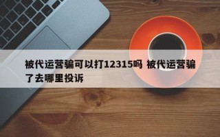 被代运营骗可以打12315吗 被代运营骗了去哪里投诉