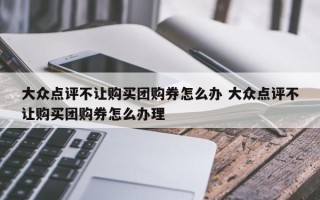 大众点评不让购买团购券怎么办 大众点评不让购买团购券怎么办理