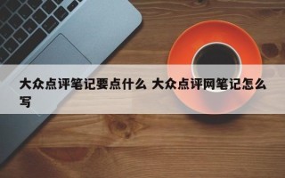 大众点评笔记要点什么 大众点评网笔记怎么写