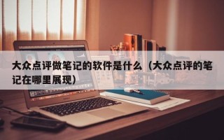 大众点评做笔记的软件是什么（大众点评的笔记在哪里展现）