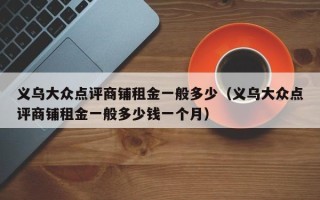 义乌大众点评商铺租金一般多少（义乌大众点评商铺租金一般多少钱一个月）