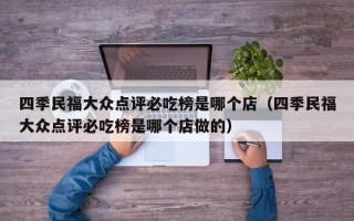 四季民福大众点评必吃榜是哪个店（四季民福大众点评必吃榜是哪个店做的）