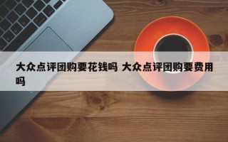 大众点评团购要花钱吗 大众点评团购要费用吗