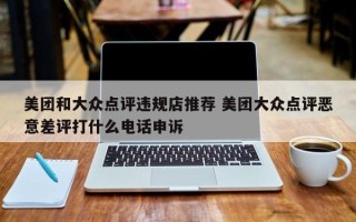 美团和大众点评违规店推荐 美团大众点评恶意差评打什么电话申诉