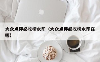 大众点评必吃榜水印（大众点评必吃榜水印在哪）