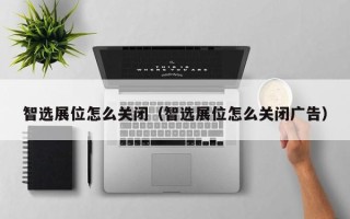 智选展位怎么关闭（智选展位怎么关闭广告）