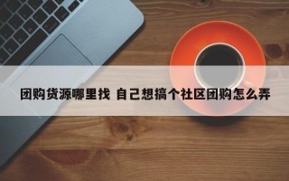 团购货源哪里找 自己想搞个社区团购怎么弄