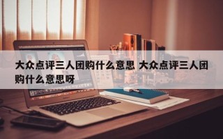 大众点评三人团购什么意思 大众点评三人团购什么意思呀