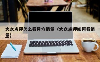 大众点评怎么看月均销量（大众点评如何看销量）