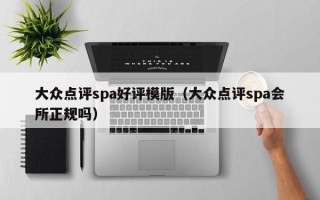 大众点评spa好评模版（大众点评spa会所正规吗）