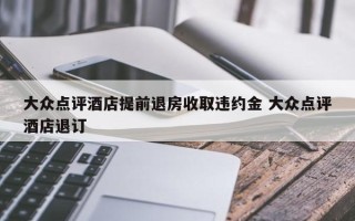 大众点评酒店提前退房收取违约金 大众点评酒店退订