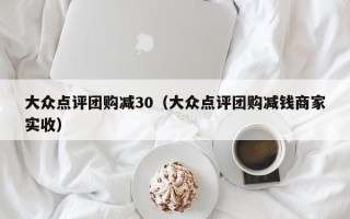 大众点评团购减30（大众点评团购减钱商家实收）