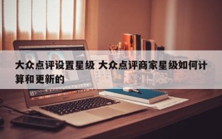 大众点评设置星级 大众点评商家星级如何计算和更新的