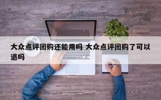 大众点评团购还能用吗 大众点评团购了可以退吗