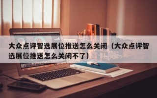 大众点评智选展位推送怎么关闭（大众点评智选展位推送怎么关闭不了）