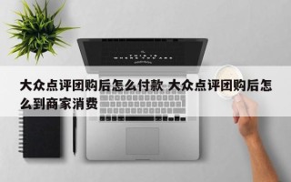 大众点评团购后怎么付款 大众点评团购后怎么到商家消费