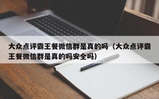 大众点评霸王餐微信群是真的吗（大众点评霸王餐微信群是真的吗安全吗）