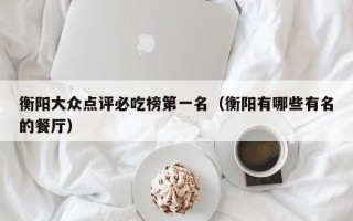 衡阳大众点评必吃榜第一名（衡阳有哪些有名的餐厅）