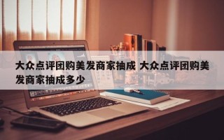 大众点评团购美发商家抽成 大众点评团购美发商家抽成多少