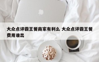 大众点评霸王餐商家有利么 大众点评霸王餐费用谁出