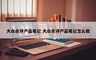 大众点评产品笔记 大众点评产品笔记怎么做