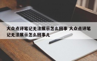 大众点评笔记无法展示怎么回事 大众点评笔记无法展示怎么回事儿