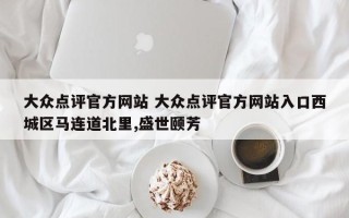 大众点评官方网站 大众点评官方网站入口西城区马连道北里,盛世颐芳