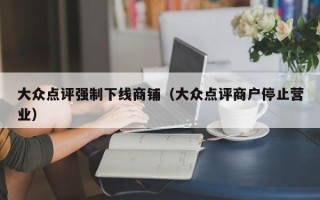 大众点评强制下线商铺（大众点评商户停止营业）