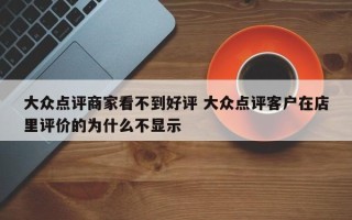 大众点评商家看不到好评 大众点评客户在店里评价的为什么不显示