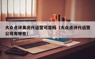 大众点评美团代运营可靠吗（大众点评代运营公司有哪些）