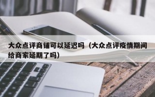 大众点评商铺可以延迟吗（大众点评疫情期间给商家延期了吗）