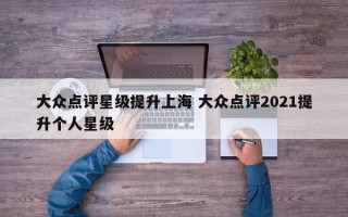 大众点评星级提升上海 大众点评2021提升个人星级