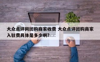 大众点评网团购商家收费 大众点评团购商家入驻费具体是多少啊?