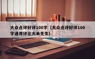 大众点评好评100字（大众点评好评100字通用评论大米先生）