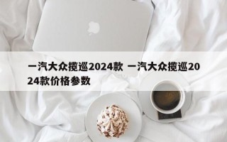 一汽大众揽巡2024款 一汽大众揽巡2024款价格参数