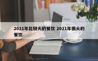 2021年比较火的餐饮 2021年很火的餐饮