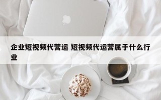 企业短视频代营运 短视频代运营属于什么行业